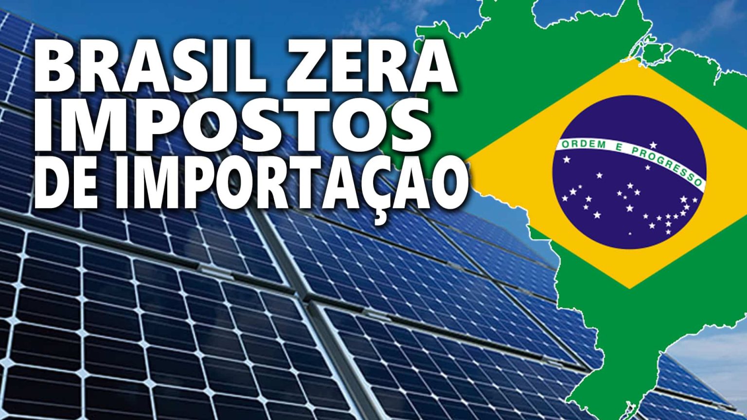 Brasil ZERA IMPOSTO de importação para Energia Solar